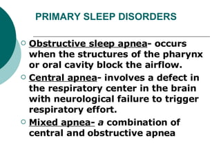 PRIMARY SLEEP DISORDERS Obstructive sleep apnea - occurs when the structures of the pharynx or oral cavity block the airflow. Central apnea -  involves a defect in the respiratory center in the brain with neurological failure to trigger respiratory effort. Mixed apnea-  a  combination of central and obstructive apnea 