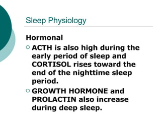 Sleep Physiology Hormonal ACTH is also high during the early period of sleep and CORTISOL rises toward the end of the nighttime sleep period.  GROWTH HORMONE and PROLACTIN also increase during deep sleep. 