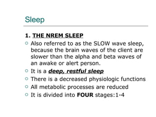 Sleep 1.  THE NREM SLEEP Also referred to as the SLOW wave sleep, because the brain waves of the client are slower than the alpha and beta waves of an awake or alert person.  It is a  deep, restful sleep There is a decreased physiologic functions All metabolic processes are reduced It is divided into  FOUR  stages:1-4 