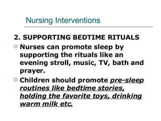 Nursing Interventions 2. SUPPORTING BEDTIME RITUALS Nurses can promote sleep by supporting the rituals like an evening stroll, music, TV, bath and prayer.  Children should promote  pre-sleep routines like bedtime stories, holding the favorite toys, drinking warm milk etc. 