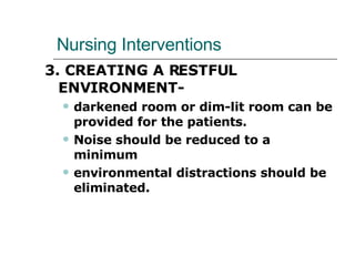 Nursing Interventions 3. CREATING A RESTFUL ENVIRONMENT-  darkened room or dim-lit room can be provided for the patients.  Noise should be reduced to a minimum environmental distractions should be eliminated.  
