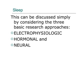 Sleep This can be discussed simply by considering the three basic research approaches:  ELECTROPHYSIOLOGIC HORMONAL and  NEURAL 