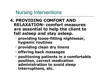 Nursing Interventions 4. PROVIDING COMFORT AND RELAXATION- comfort measures are essential to help the client to fall asleep and stay asleep. providing loose-fitting nightwear, hygienic routines providing clean dry linens offering back massages positioning patients in a comfortable position, correct medication administration to avoid sleep interruptions, etc. 