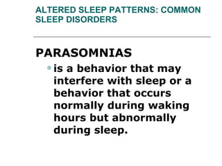 ALTERED SLEEP PATTERNS: COMMON SLEEP DISORDERS PARASOMNIAS  is a behavior that may interfere with sleep or a behavior that occurs normally during waking hours but abnormally during sleep.  
