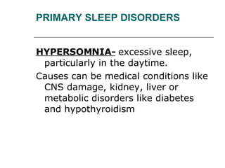 PRIMARY SLEEP DISORDERS HYPERSOMNIA-   excessive sleep, particularly in the daytime.  Causes can be medical conditions like CNS damage, kidney, liver or metabolic disorders like diabetes and hypothyroidism 