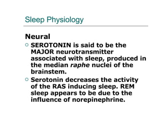 Sleep Physiology Neural SEROTONIN is said to be the MAJOR neurotransmitter associated with sleep, produced in the median  raphe  nuclei of the brainstem.  Serotonin decreases the activity of the RAS inducing sleep. REM sleep appears to be due to the influence of norepinephrine. 