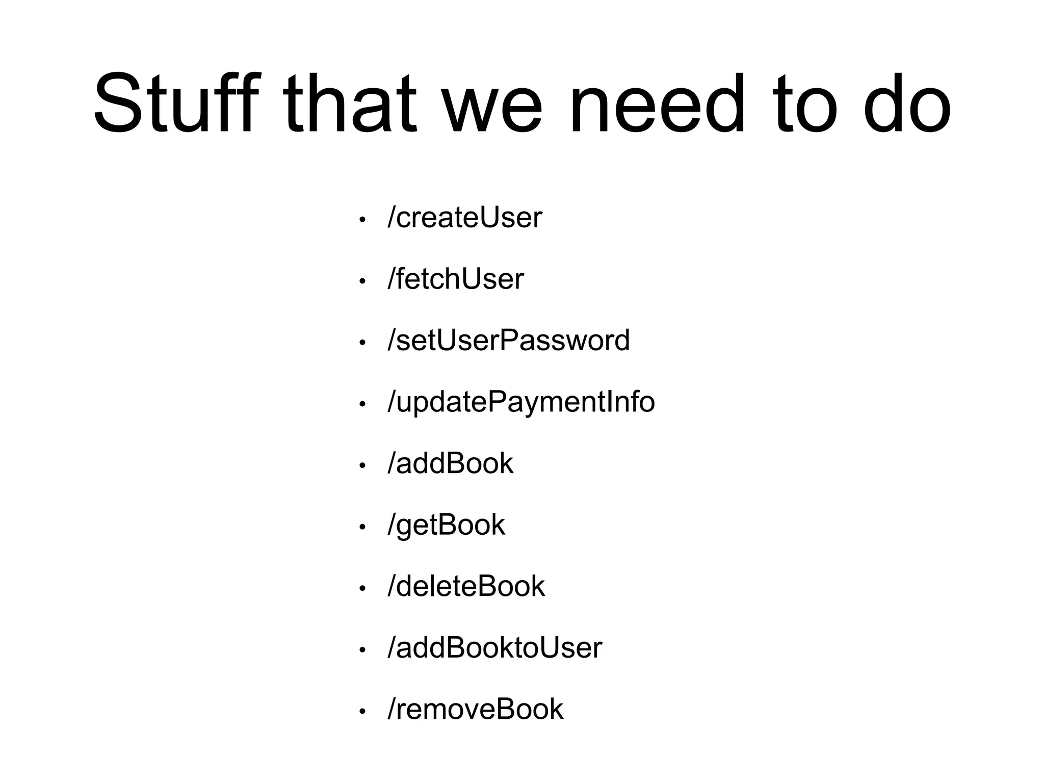 Stuff that we need to do 
• /createUser 
• /fetchUser 
• /setUserPassword 
• /updatePaymentInfo 
• /addBook 
• /getBook 
• /deleteBook 
• /addBooktoUser 
• /removeBook 
 