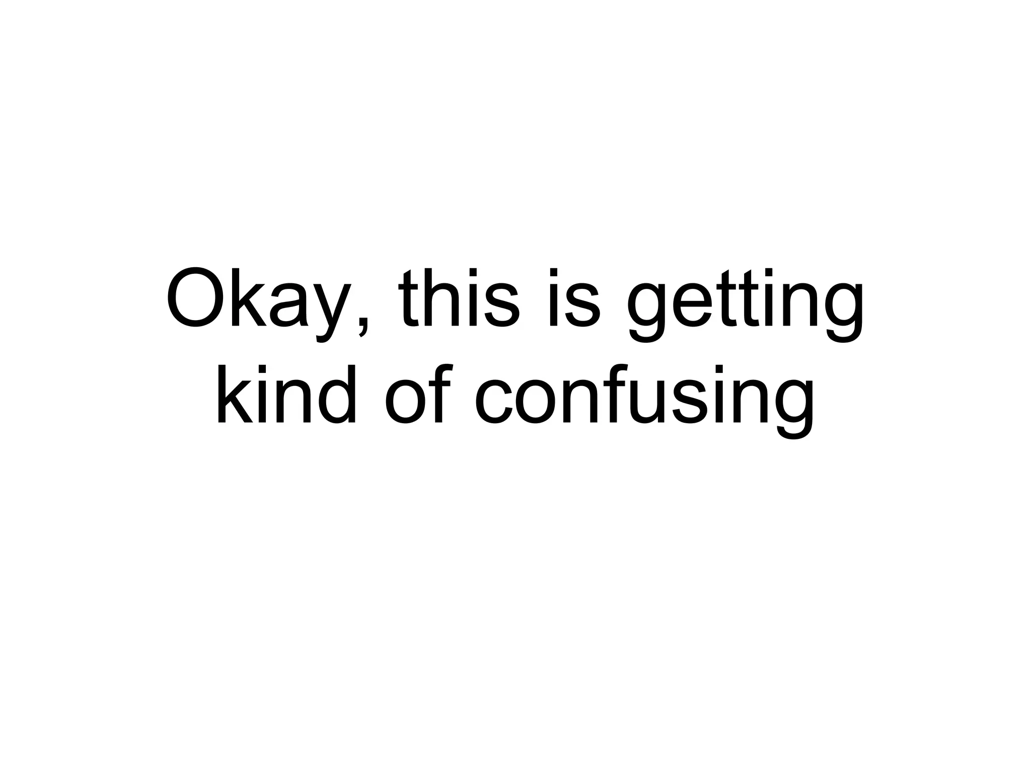 Okay, this is getting 
kind of confusing 
 