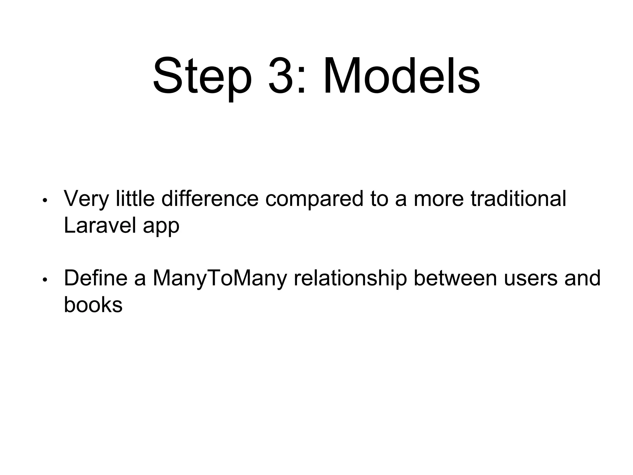 Step 3: Models 
• Very little difference compared to a more traditional 
Laravel app 
• Define a ManyToMany relationship between users and 
books 
 