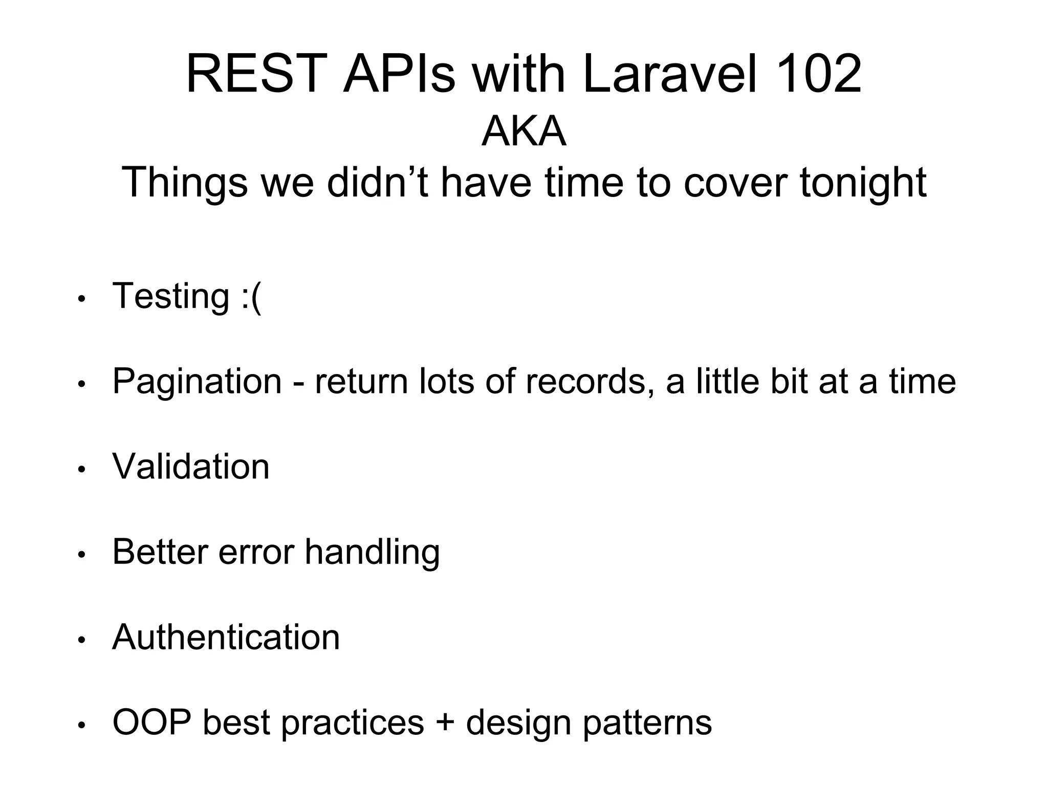 REST APIs with Laravel 102 
AKA 
Things we didn’t have time to cover tonight 
• Testing :( 
• Pagination - return lots of records, a little bit at a time 
• Validation 
• Better error handling 
• Authentication 
• OOP best practices + design patterns 
 