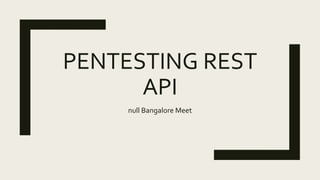PENTESTING REST
API
null Bangalore Meet
 