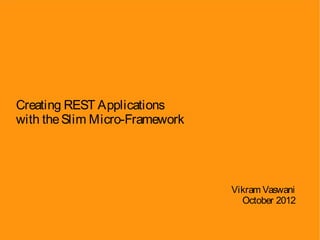 Creating REST Applications
with the Slim Micro-Framework




                                Vikram Vaswani
                                  October 2012
 