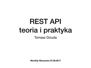 REST API  
teoria i praktyka
Tomasz Dziuda
WordUp Warszawa 27.09.2017
 