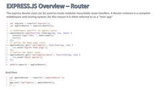 A router object is an isolated instance of middleware and routes, capable only of performing middleware and
routing functions.
A router behaves like middleware itself, so you can use it as an argument to app.use() or as the argument to
another router’s use() method.
Every Express application has a built-in app router:
 