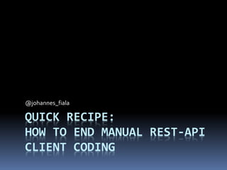 QUICK RECIPE:
HOW TO END MANUAL REST-API
CLIENT CODING
@johannes_fiala
 