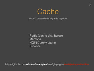 Cache
Redis (cache distribuido)
Memória
NGINX proxy cache 
Browser
(onde?) depende da regra de negócio
https://github.com/wbruno/examples/tree/gh-pages/nodejs-in-production
2
 
