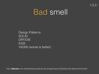 Design Patterns
SOLID
DRY/DIE 
KISS 
YAGNI (worse is better)
Bad smell
1,2,3
http://wbruno.com.br/php/boas-praticas-de-programacao-ﬁlosoﬁas-de-desenvolvimento/
 