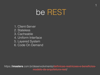 be REST
https://imasters.com.br/desenvolvimento/deﬁnicao-restricoes-e-beneﬁcios-
modelo-de-arquitetura-rest/
1. Client-Server
2. Stateless
3. Cacheable
4. Uniform Interface
5. Layered System
6. Code On Demand
1
 