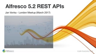Jan Vonka - London Meetup (March 2017)
Alfresco 5.2 REST APIs
 