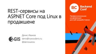 REST-сервисы на
ASP.NET Core под Linux в
продакшене
Денис Иванов
denis@ivanovdenis.ru
@denisivanov
1
 