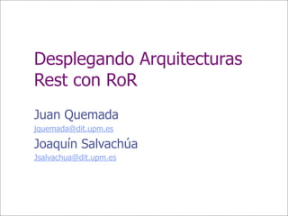 Desplegando Arquitecturas
Rest con RoR
Juan Quemada
jquemada@dit.upm.es

Joaquín Salvachúa
Jsalvachua@dit.upm.es
