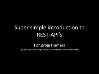 Super simple introduction to
REST-API’s
For programmers
By Patrick Savalle (http://patricksavalle.com), software architect
 