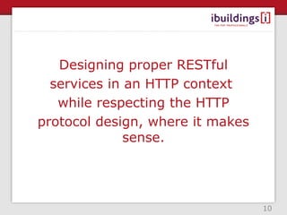 Designing proper RESTful
  services in an HTTP context
   while respecting the HTTP
protocol design, where it makes
              sense.




                                  10
 