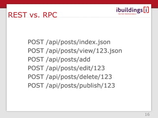 REST vs. RPC


    POST   /api/posts/index.json
    POST   /api/posts/view/123.json
    POST   /api/posts/add
    POST   /api/posts/edit/123
    POST   /api/posts/delete/123
    POST   /api/posts/publish/123



                                      16
 