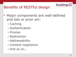 Benefits of RESTful design

• Major components are well-defined
  and lots or prior art:
  – Caching
  – Authentication
  – Proxies
  – Redirection
  – Addressability
  – Content-negotation
  – And so on..

                                      22
 