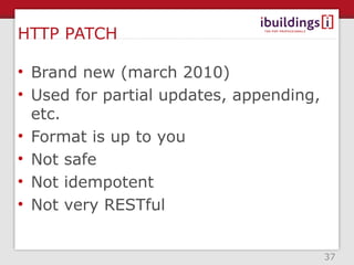 HTTP PATCH

• Brand new (march 2010)
• Used for partial updates, appending,
  etc.
• Format is up to you
• Not safe
• Not idempotent
• Not very RESTful


                                         37
 