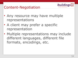 Content-Negotiation

• Any resource may have multiple
  representations
• A client may prefer a specific
  representation
• Multiple representations may include
  different languages, different file
  formats, encodings, etc.


                                         54
 