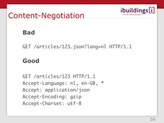 Content-Negotiation

   Bad

   GET /articles/123.json?lang=nl HTTP/1.1


   Good

   GET /articles/123 HTTP/1.1
   Accept-Language: nl, en-GB, *
   Accept: application/json
   Accept-Encoding: gzip
   Accept-Charset: utf-8


                                             56
 