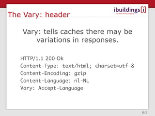 The Vary: header

   Vary: tells caches there may be
       variations in responses.

   HTTP/1.1 200 Ok
   Content-Type: text/html; charset=utf-8
   Content-Encoding: gzip
   Content-Language: nl-NL
   Vary: Accept-Language



                                            60
 