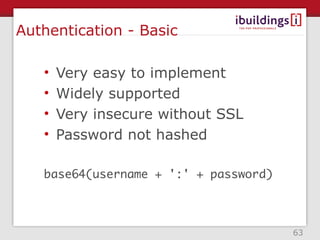 Authentication - Basic

   •   Very easy to implement
   •   Widely supported
   •   Very insecure without SSL
   •   Password not hashed

   base64(username + ':' + password)



                                       63
 