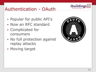 Authentication - OAuth

 • Popular for public API's
 • Now an RFC standard
 • Complicated for
   consumers
 • No full protection against
   replay attacks
 • Moving target




                                65
 