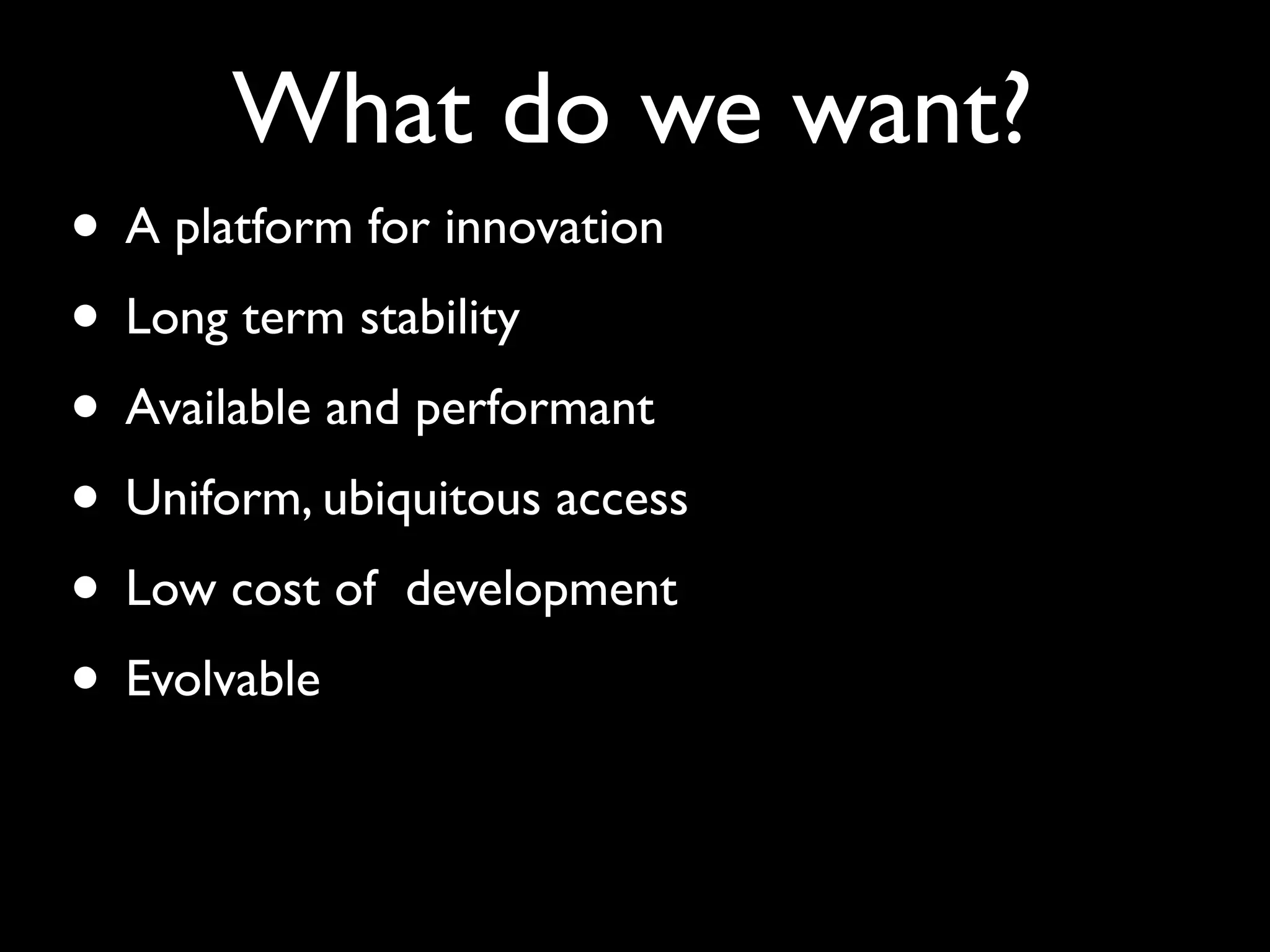 What do we want?
• A platform for innovation
• Long term stability
• Available and performant
• Uniform, ubiquitous access
• Low cost of development
• Evolvable
 