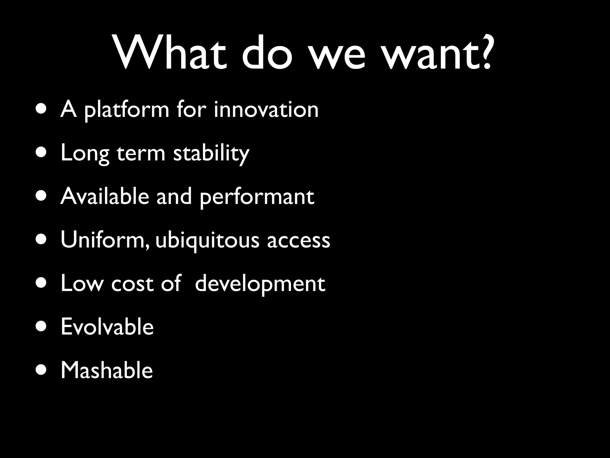 What do we want?
• A platform for innovation
• Long term stability
• Available and performant
• Uniform, ubiquitous access
• Low cost of development
• Evolvable
• Mashable
 