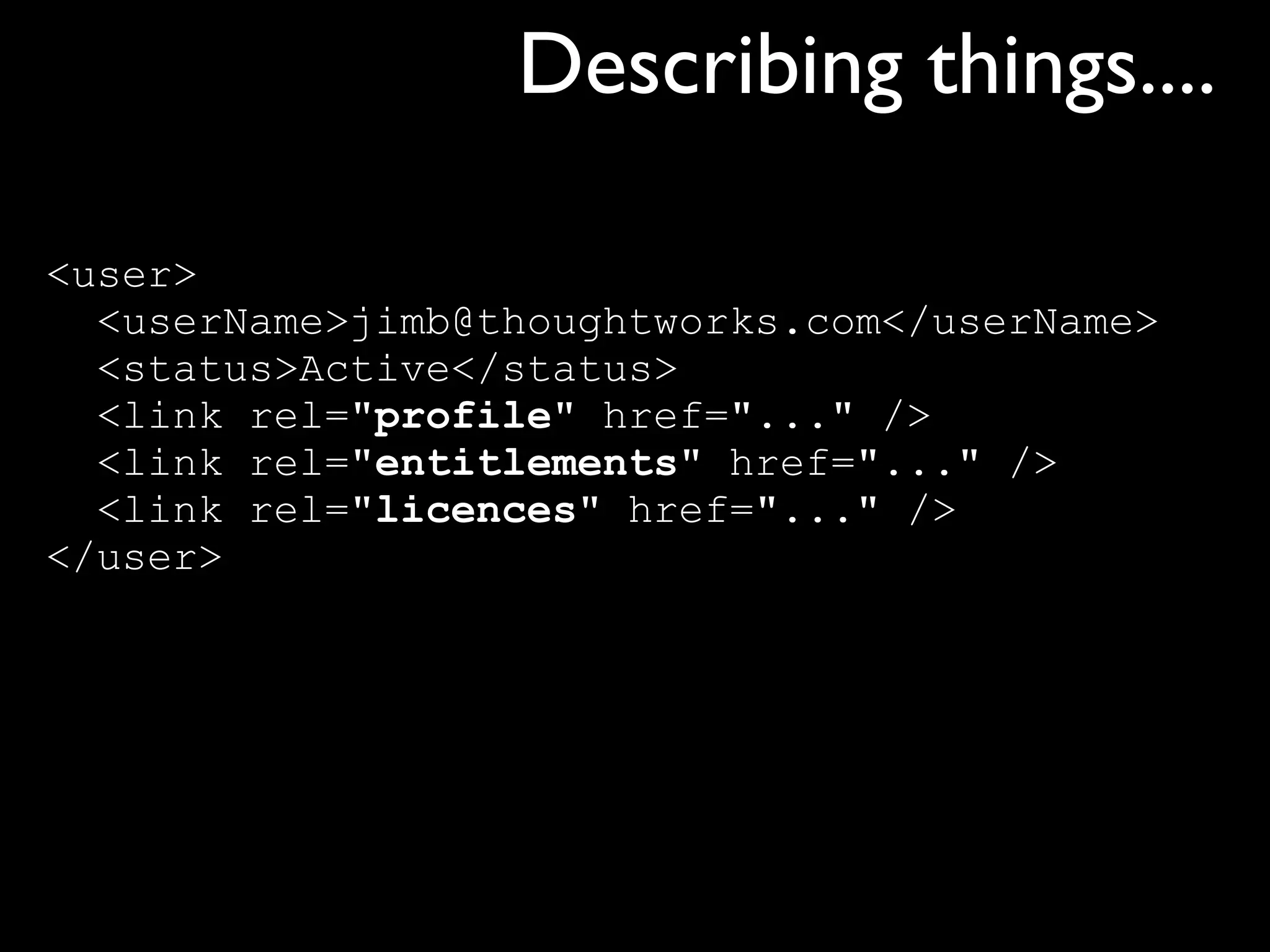 Describing things....

<user>
  <userName>jimb@thoughtworks.com</userName>
  <status>Active</status>
  <link rel="profile" href="..." />
  <link rel="entitlements" href="..." />
  <link rel="licences" href="..." />
</user>
 
