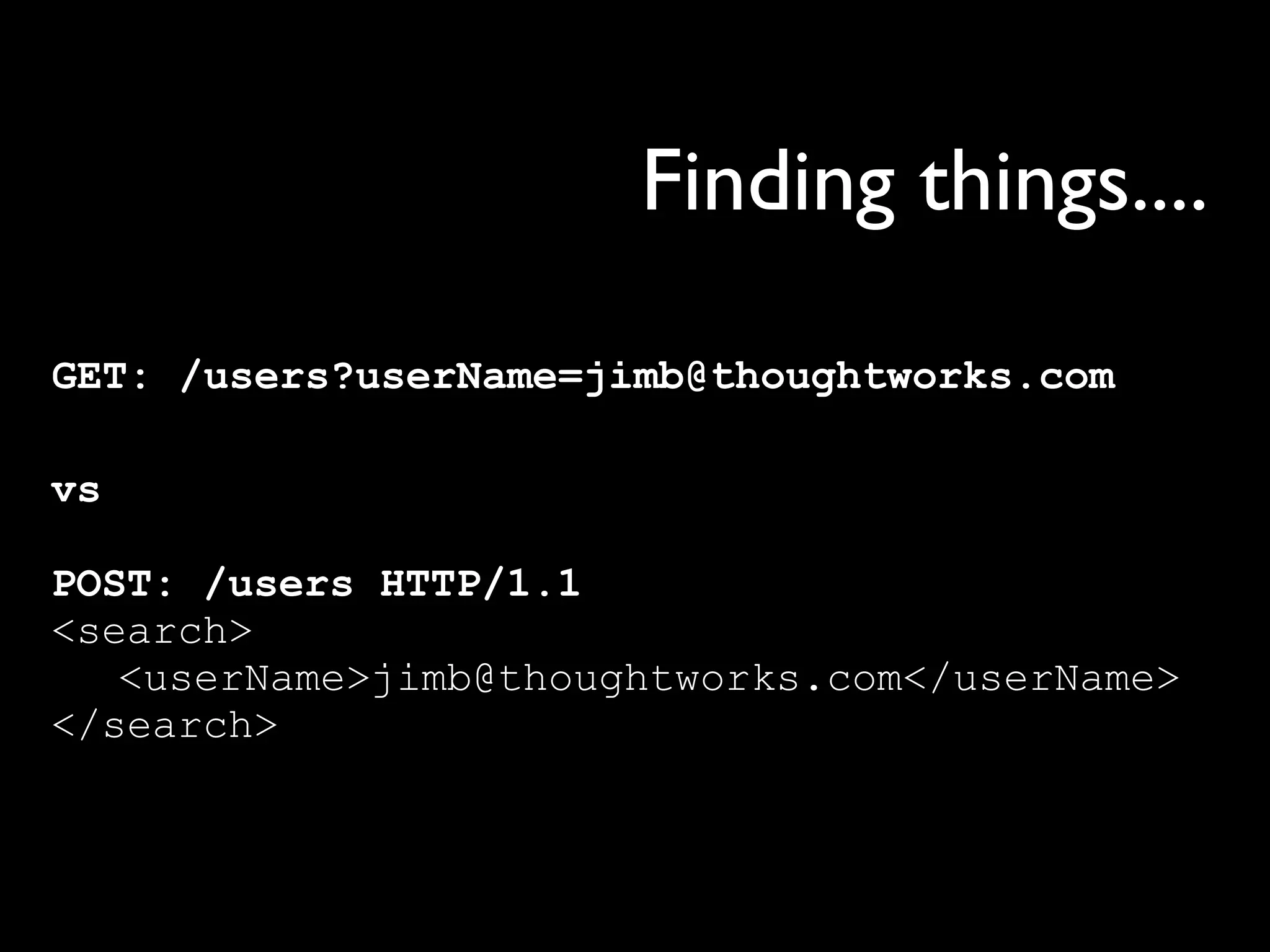 Finding things....

GET: /users?userName=jimb@thoughtworks.com

vs

POST: /users HTTP/1.1
<search>
   <userName>jimb@thoughtworks.com</userName>
</search>
 