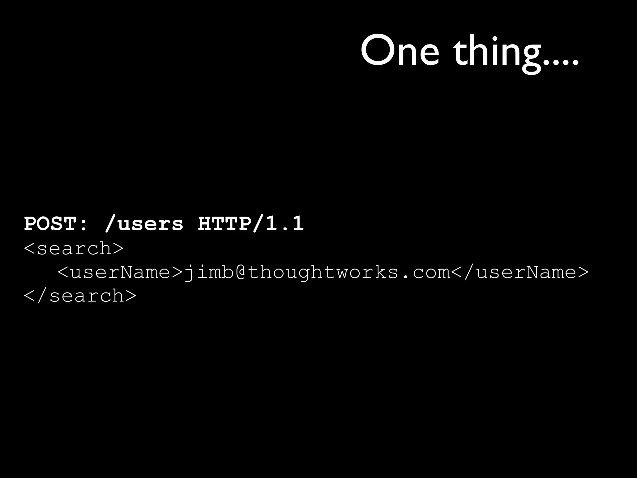 One thing....


POST: /users HTTP/1.1
<search>
   <userName>jimb@thoughtworks.com</userName>
</search>
 