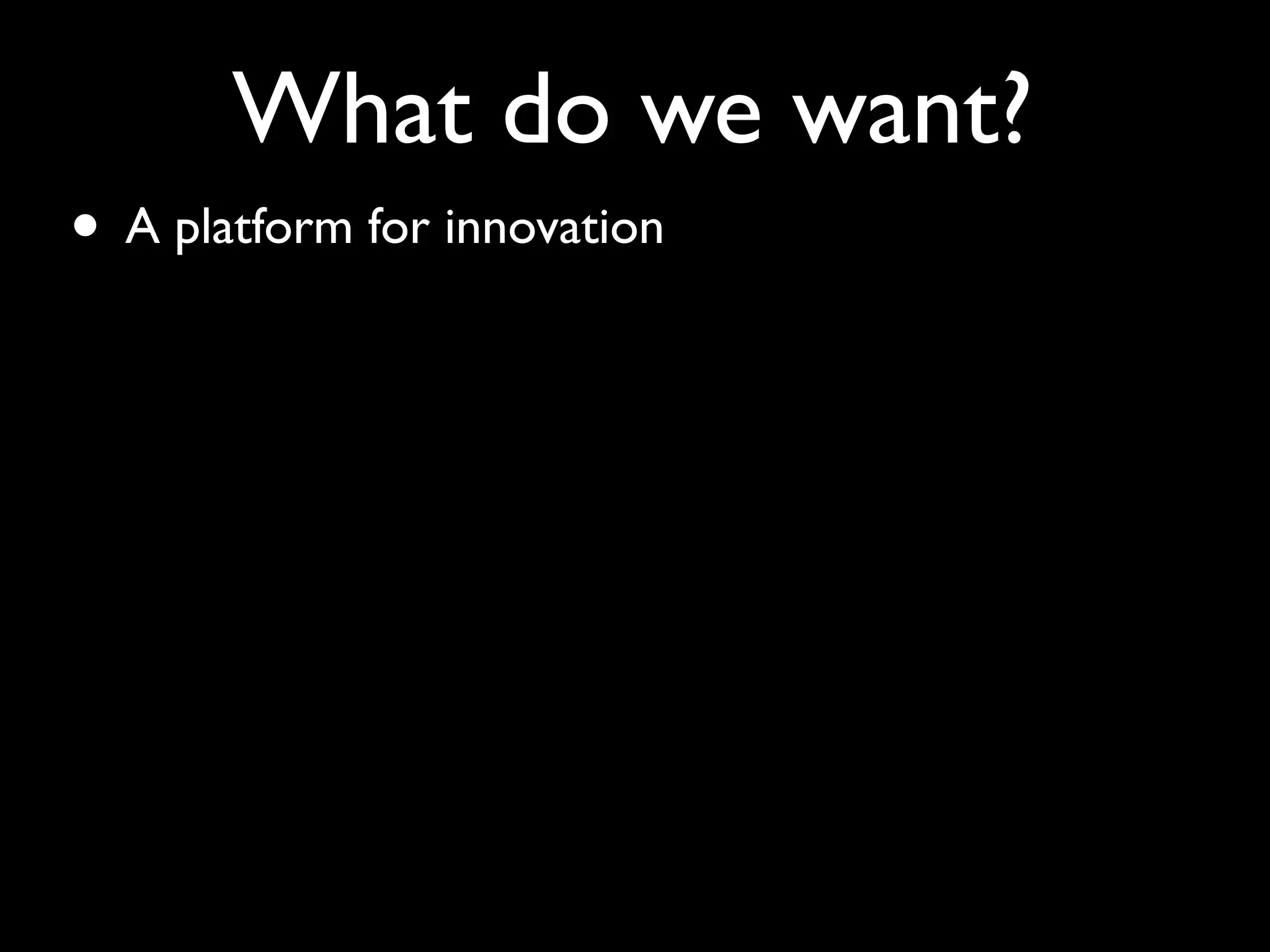What do we want?
• A platform for innovation
 
