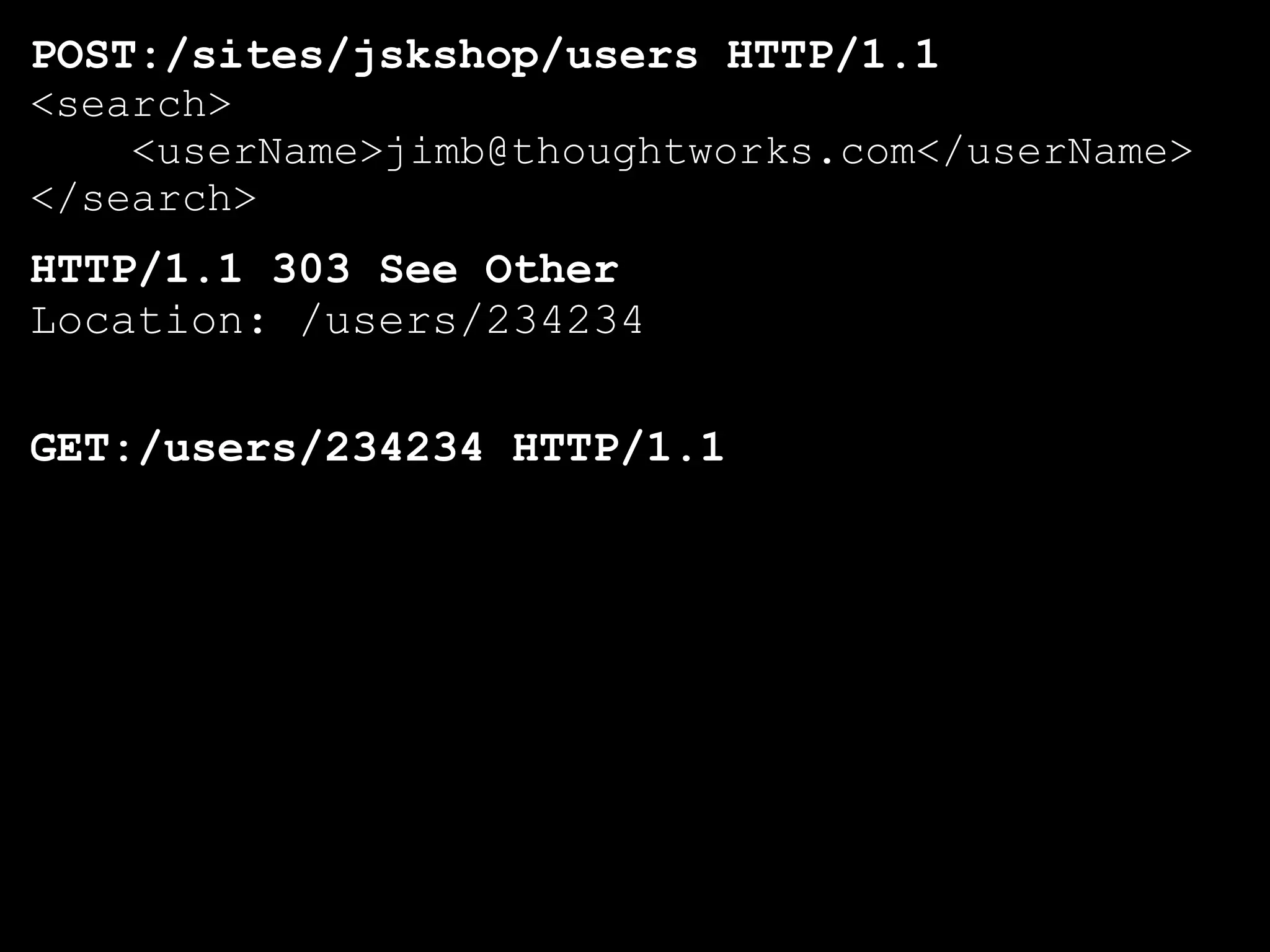 POST:/sites/jskshop/users HTTP/1.1
<search>
    <userName>jimb@thoughtworks.com</userName>
</search>
HTTP/1.1 303 See Other
Location: /users/234234

GET:/users/234234 HTTP/1.1
 