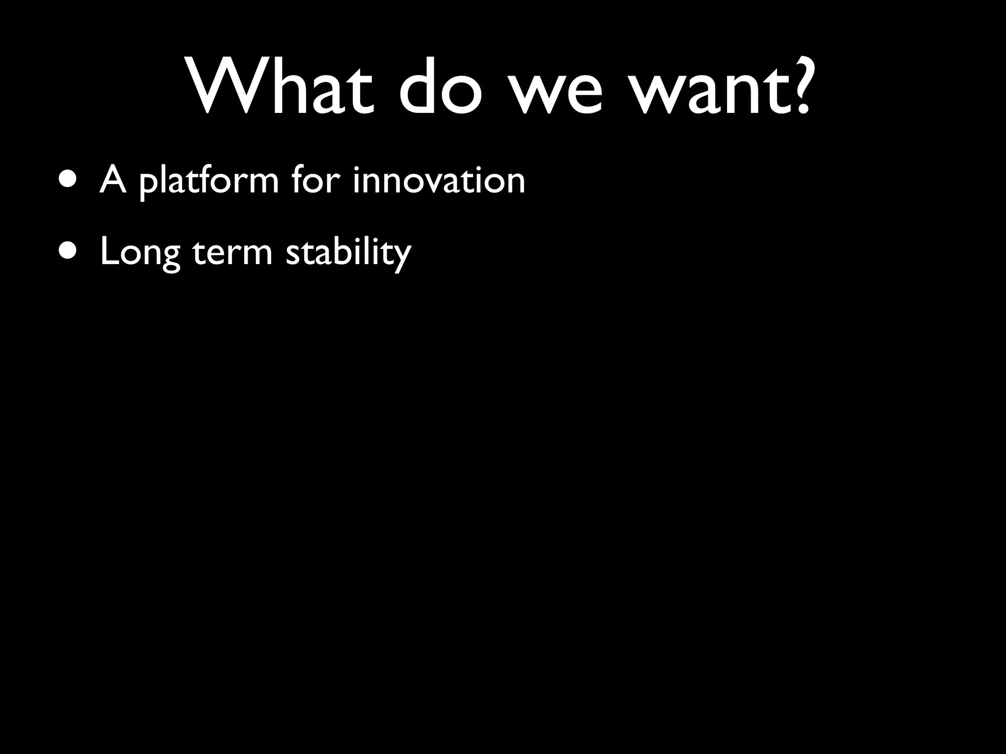 What do we want?
• A platform for innovation
• Long term stability
 