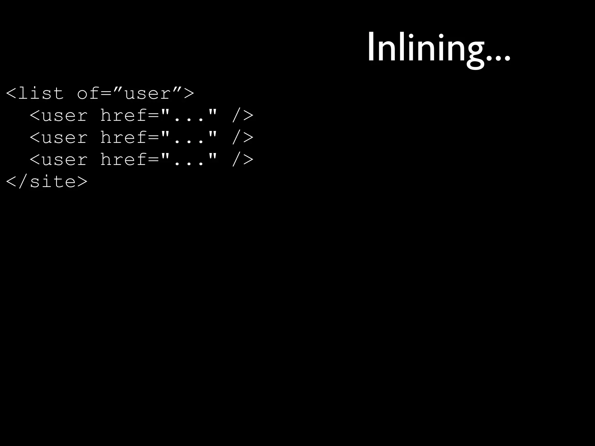 Inlining...
<list of=”user”>
  <user href="..." />
  <user href="..." />
  <user href="..." />
</site>
 