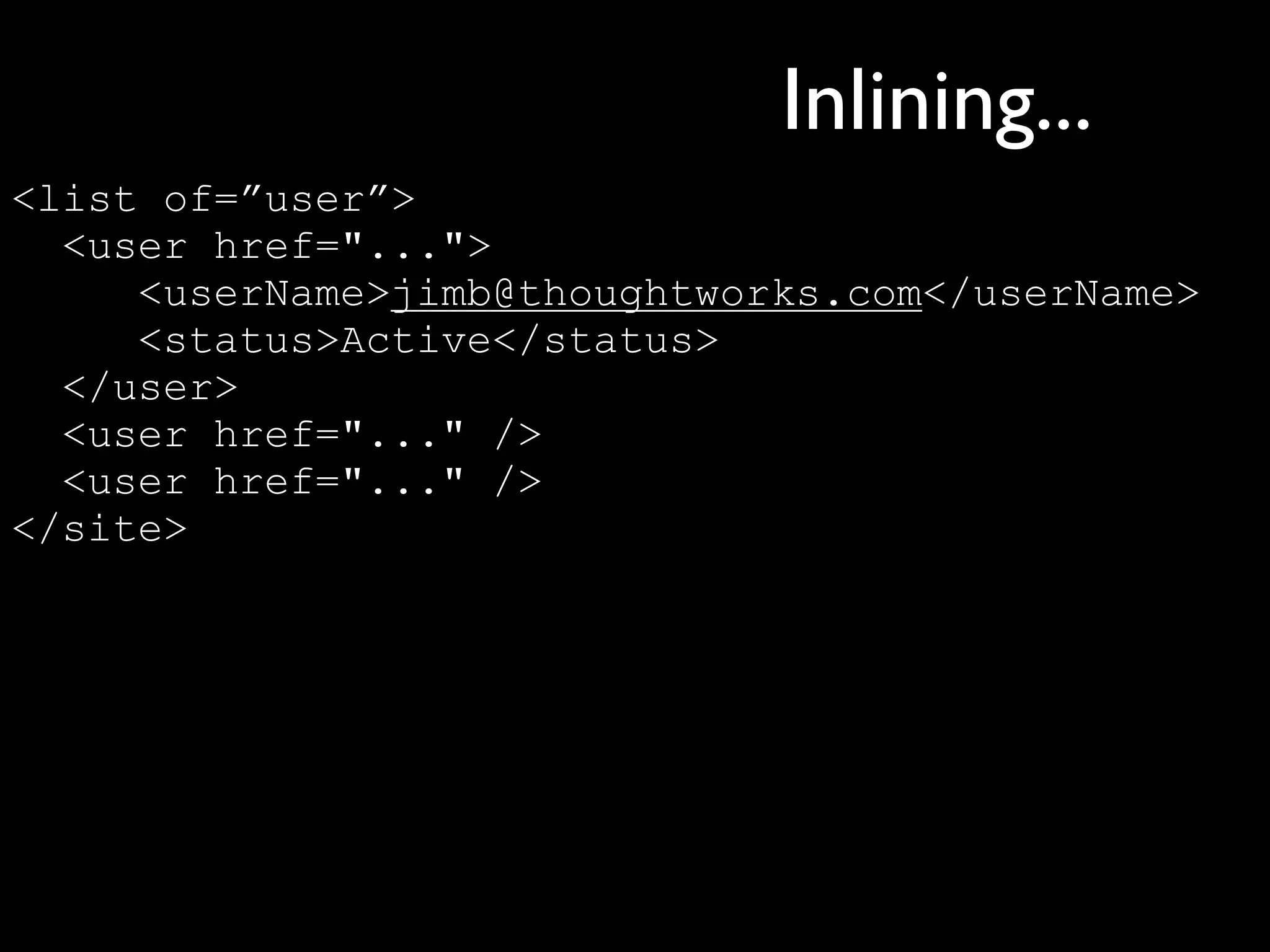 Inlining...
<list of=”user”>
  <user href="...">
     <userName>jimb@thoughtworks.com</userName>
     <status>Active</status>
  </user>
  <user href="..." />
  <user href="..." />
</site>
 