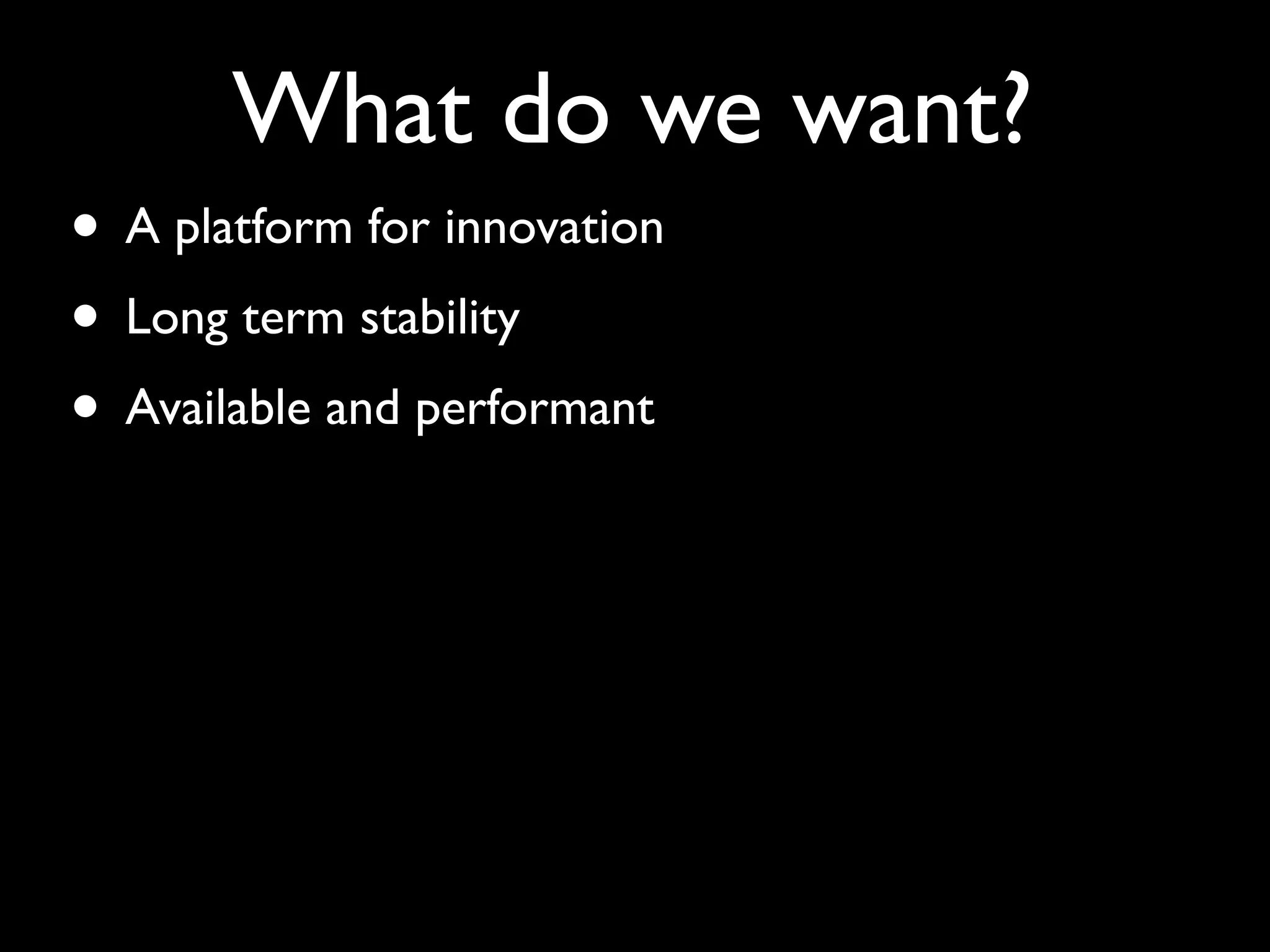 What do we want?
• A platform for innovation
• Long term stability
• Available and performant
 