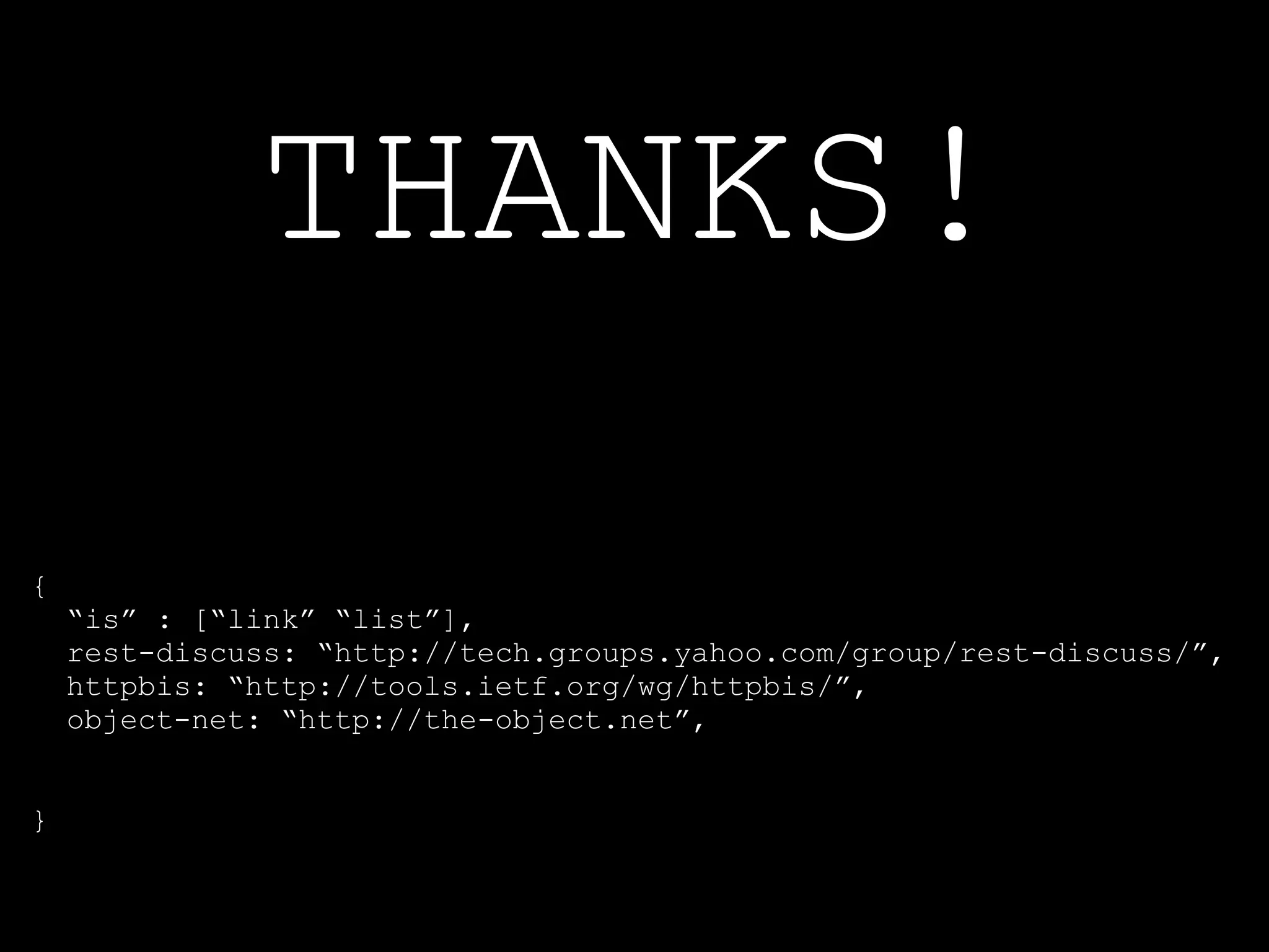 THANKS!
{
    “is” : [“link” “list”],
    rest-discuss: “http://tech.groups.yahoo.com/group/rest-discuss/”,
    httpbis: “http://tools.ietf.org/wg/httpbis/”,
    object-net: “http://the-object.net”,


}
 