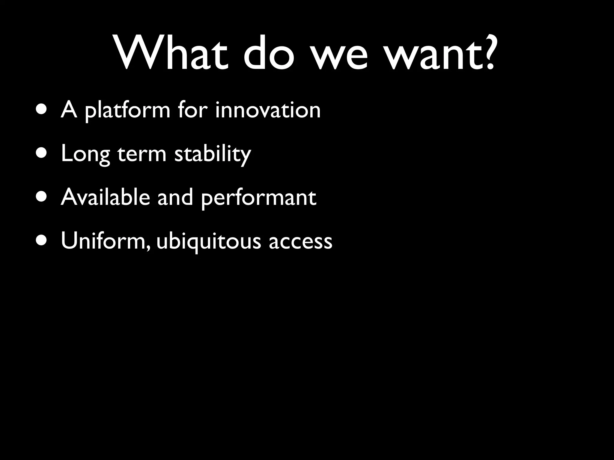 What do we want?
• A platform for innovation
• Long term stability
• Available and performant
• Uniform, ubiquitous access
 