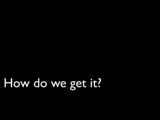 How do we get it?
 