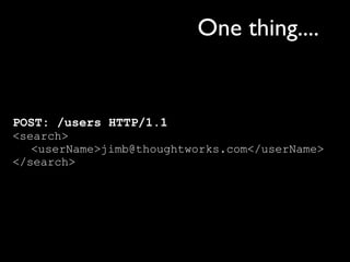 One thing....


POST: /users HTTP/1.1
<search>
   <userName>jimb@thoughtworks.com</userName>
</search>
 